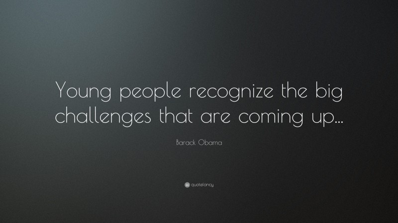 Barack Obama Quote: “Young people recognize the big challenges that are coming up...”