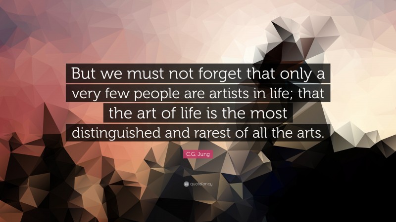 C.G. Jung Quote: “But we must not forget that only a very few people are artists in life; that the art of life is the most distinguished and rarest of all the arts.”