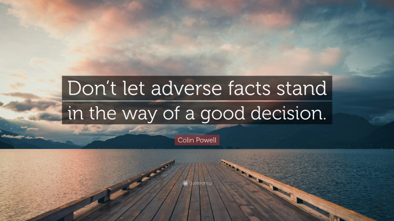 Colin Powell Quote: “Don’t let adverse facts stand in the way of a good decision.”