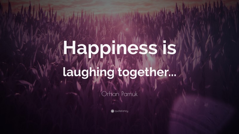 Orhan Pamuk Quote: “Happiness is laughing together...”