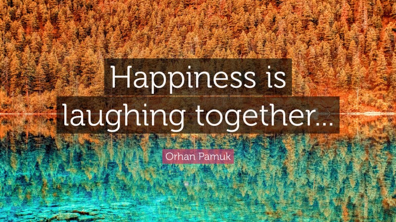 Orhan Pamuk Quote: “Happiness is laughing together...”
