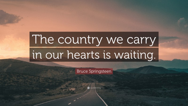 Bruce Springsteen Quote: “The country we carry in our hearts is waiting.”