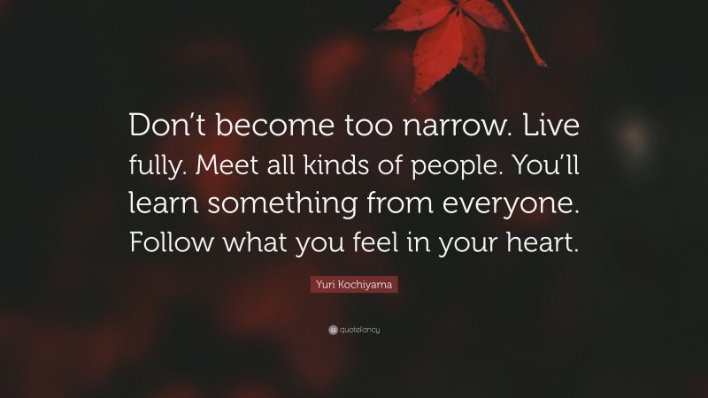 Yuri Kochiyama Quote: “Don’t become too narrow. Live fully. Meet all kinds of people. You’ll learn something from everyone. Follow what you feel in your heart.”