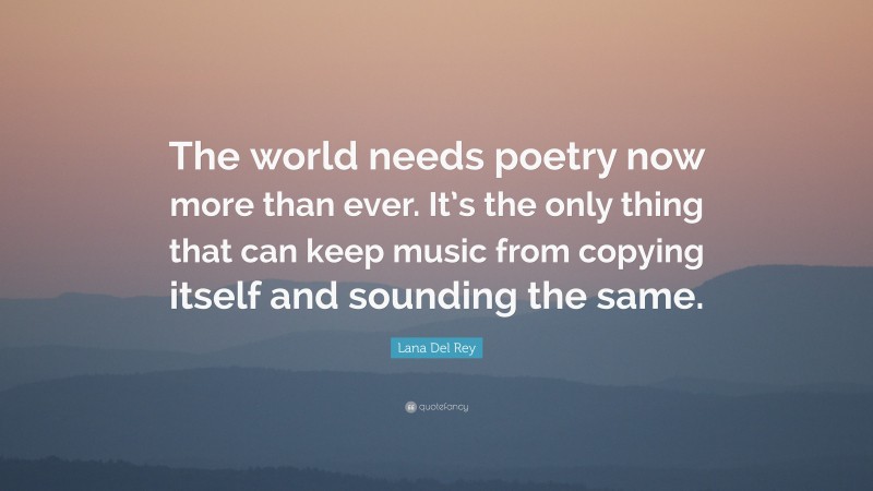 Lana Del Rey Quote: “The world needs poetry now more than ever. It’s the only thing that can keep music from copying itself and sounding the same.”