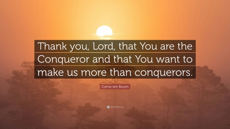 Corrie ten Boom Quote: “Thank you, Lord, that You are the Conqueror and that You want to make us more than conquerors.”