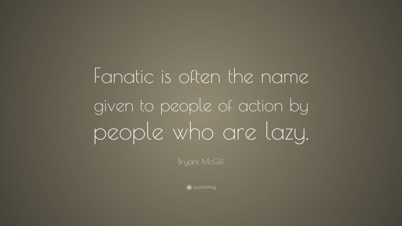 Bryant McGill Quote: “Fanatic is often the name given to people of action by people who are lazy.”