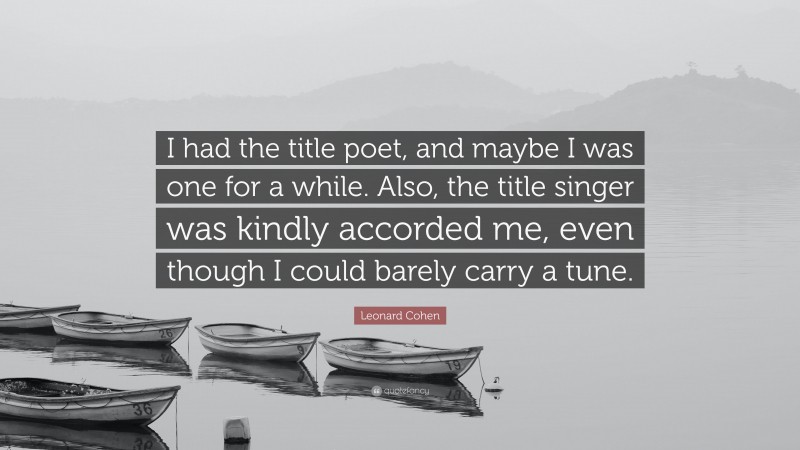 Leonard Cohen Quote: “I had the title poet, and maybe I was one for a while. Also, the title singer was kindly accorded me, even though I could barely carry a tune.”
