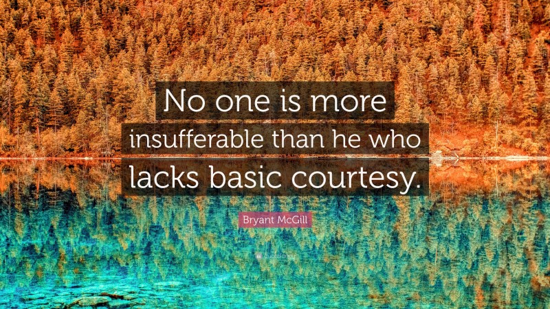 Bryant McGill Quote: “No one is more insufferable than he who lacks basic courtesy.”