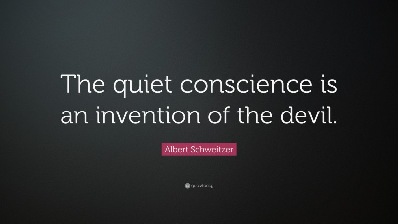 Albert Schweitzer Quote: “The quiet conscience is an invention of the devil.”