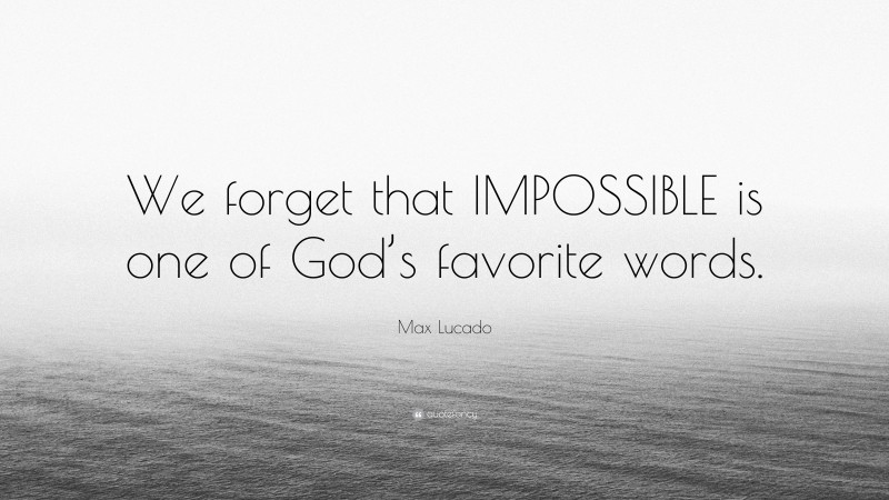 Max Lucado Quote: “We forget that IMPOSSIBLE is one of God’s favorite words.”