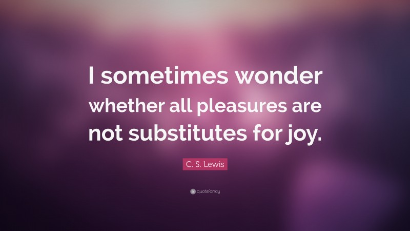 C. S. Lewis Quote: “I sometimes wonder whether all pleasures are not substitutes for joy.”