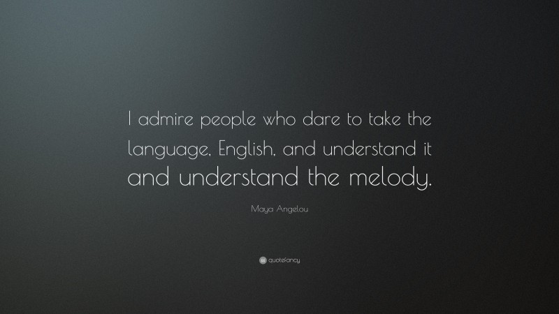 Maya Angelou Quote: “I admire people who dare to take the language, English, and understand it and understand the melody.”