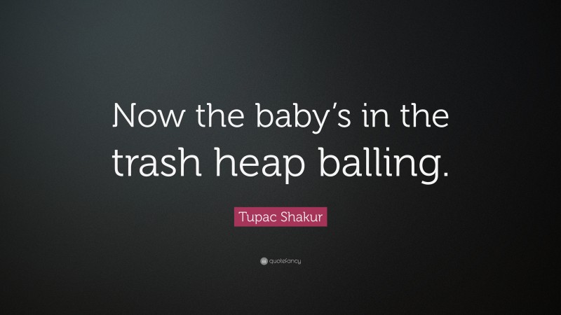 Tupac Shakur Quote: “Now the baby’s in the trash heap balling.”