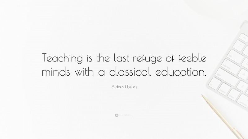 Aldous Huxley Quote: “Teaching is the last refuge of feeble minds with a classical education.”