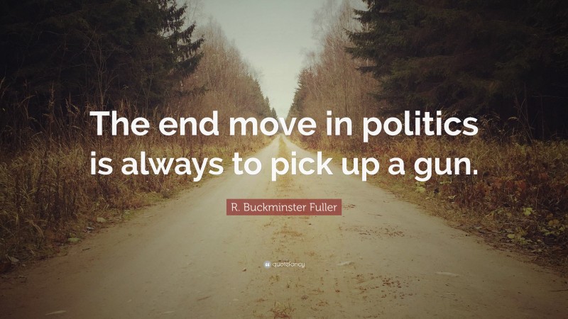 R. Buckminster Fuller Quote: “The end move in politics is always to pick up a gun.”