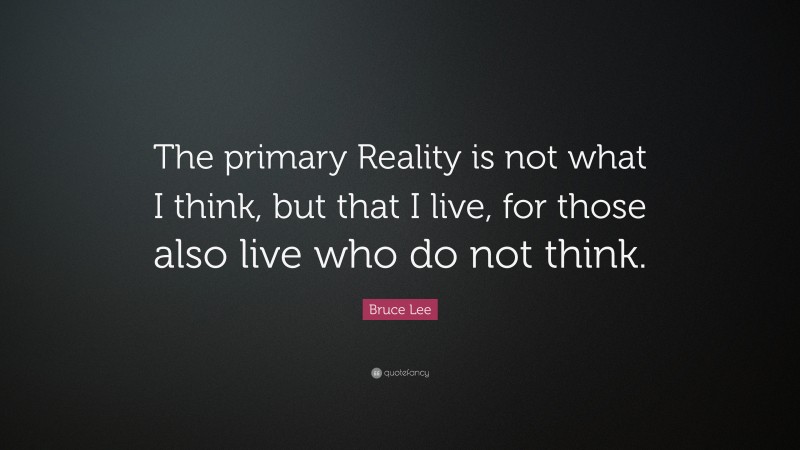 Bruce Lee Quote: “The primary Reality is not what I think, but that I live, for those also live who do not think.”