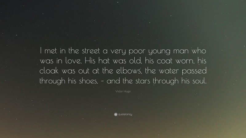 Victor Hugo Quote: “I met in the street a very poor young man who was in love. His hat was old, his coat worn, his cloak was out at the elbows, the water passed through his shoes, – and the stars through his soul.”