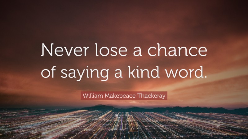 William Makepeace Thackeray Quote: “Never lose a chance of saying a kind word.”