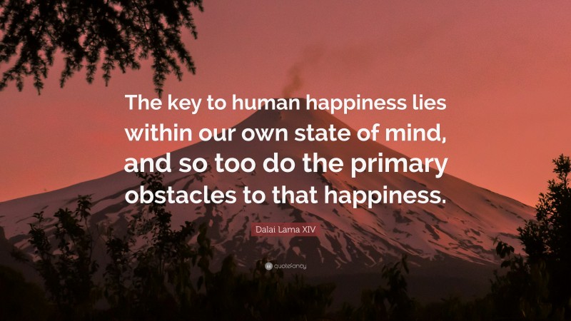 Dalai Lama XIV Quote: “The key to human happiness lies within our own state of mind, and so too do the primary obstacles to that happiness.”