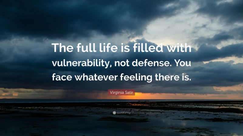 Virginia Satir Quote: “The full life is filled with vulnerability, not defense. You face whatever feeling there is.”