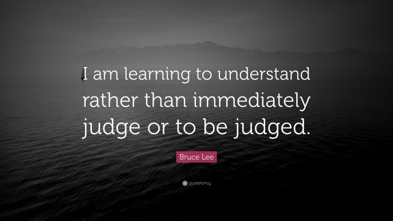 Bruce Lee Quote: “I am learning to understand rather than immediately judge or to be judged.”