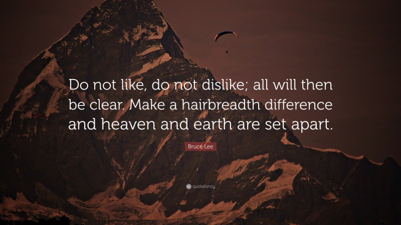 Bruce Lee Quote: “Do not like, do not dislike; all will then be clear. Make a hairbreadth difference and heaven and earth are set apart.”