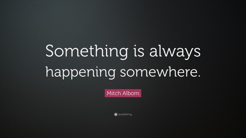 Mitch Albom Quote: “Something is always happening somewhere.”