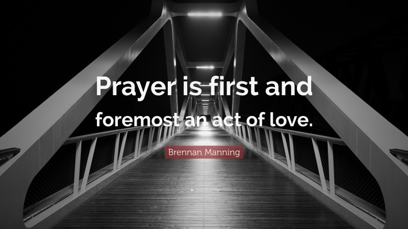 Brennan Manning Quote: “Prayer is first and foremost an act of love.”