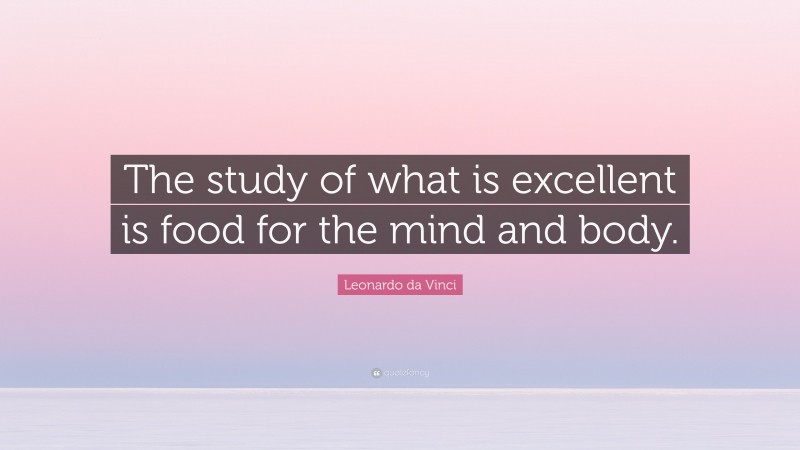 Leonardo da Vinci Quote: “The study of what is excellent is food for the mind and body.”