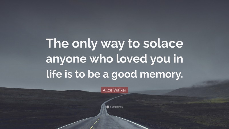 Alice Walker Quote: “The only way to solace anyone who loved you in life is to be a good memory.”