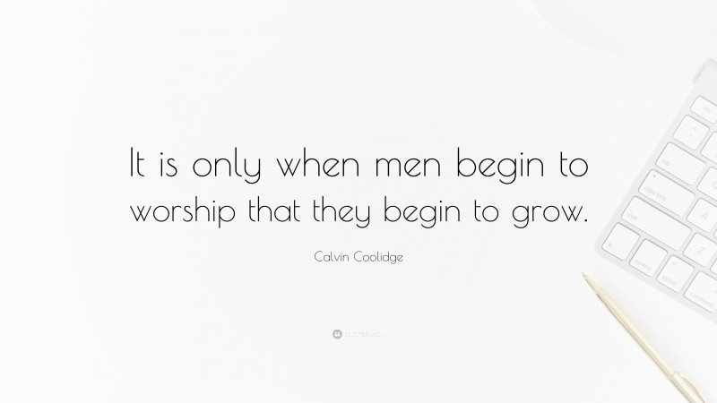 Calvin Coolidge Quote: “It is only when men begin to worship that they begin to grow.”