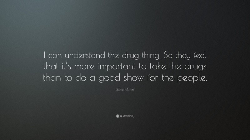 Steve Martin Quote: “I can understand the drug thing. So they feel that it’s more important to take the drugs than to do a good show for the people.”