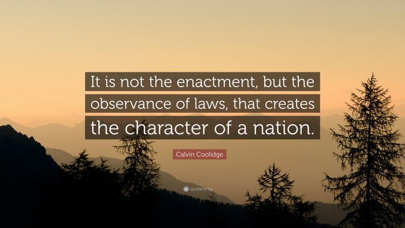 Calvin Coolidge Quote: “It is not the enactment, but the observance of laws, that creates the character of a nation.”