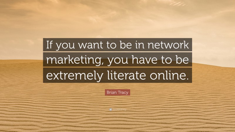 Brian Tracy Quote: “If you want to be in network marketing, you have to be extremely literate online.”