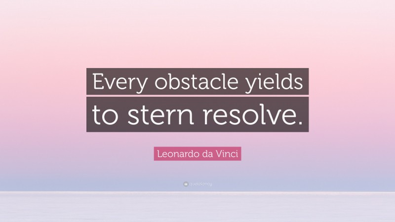 Leonardo da Vinci Quote: “Every obstacle yields to stern resolve.”