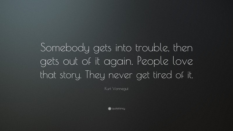 Kurt Vonnegut Quote: “Somebody gets into trouble, then gets out of it again. People love that story. They never get tired of it.”