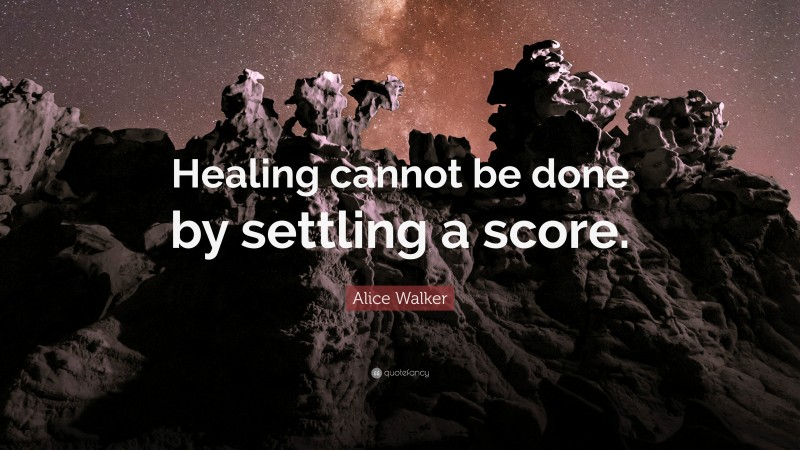 Alice Walker Quote: “Healing cannot be done by settling a score.”