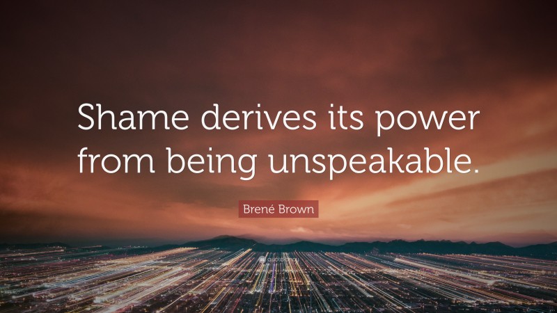 Brené Brown Quote: “Shame derives its power from being unspeakable.”