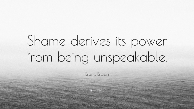 Brené Brown Quote: “Shame derives its power from being unspeakable.”