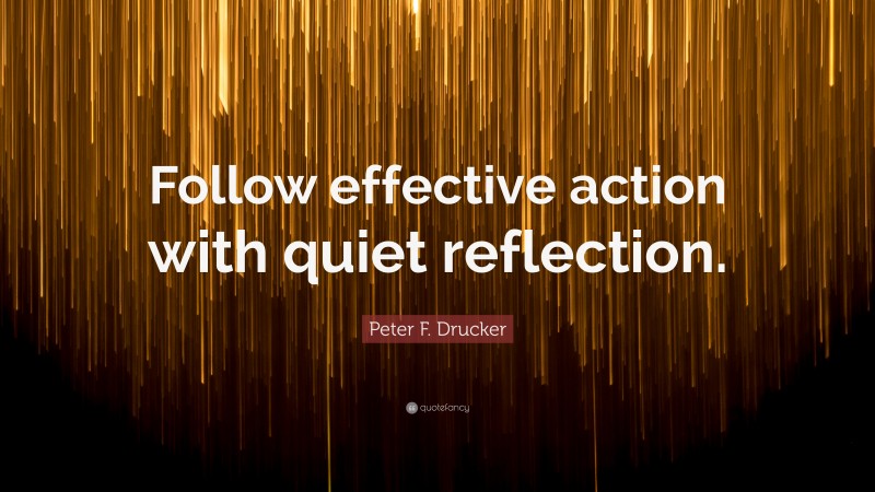 Peter F. Drucker Quote: “Follow effective action with quiet reflection.”
