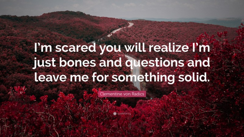 Clementine von Radics Quote: “I’m scared you will realize I’m just bones and questions and leave me for something solid.”