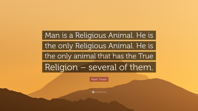 Mark Twain Quote: “Man is a Religious Animal. He is the only Religious Animal. He is the only animal that has the True Religion – several of them.”