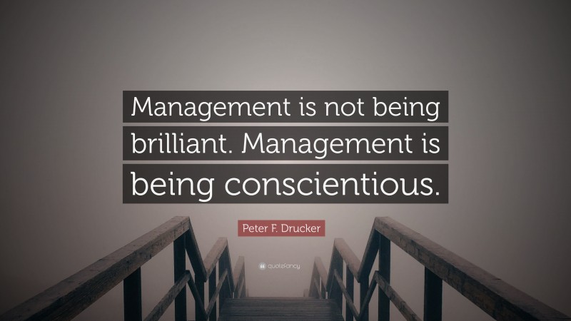 Peter F. Drucker Quote: “Management is not being brilliant. Management is being conscientious.”