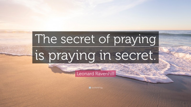 Leonard Ravenhill Quote: “The secret of praying is praying in secret.”