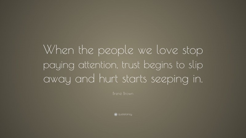 Brené Brown Quote: “When the people we love stop paying attention, trust begins to slip away and hurt starts seeping in.”