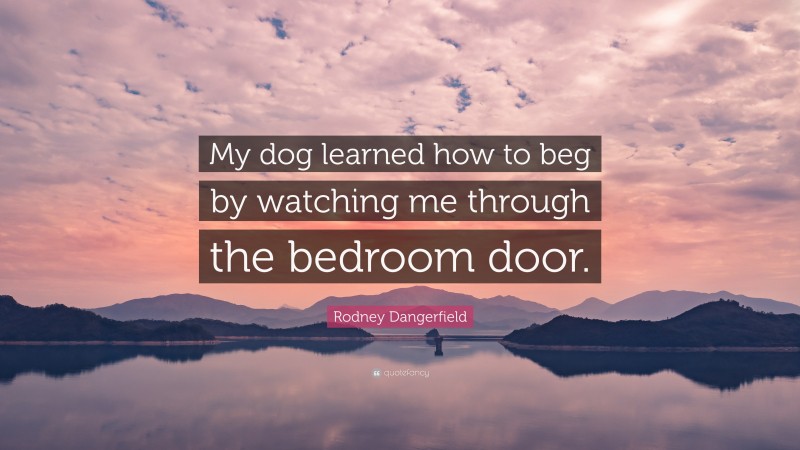 Rodney Dangerfield Quote: “My dog learned how to beg by watching me through the bedroom door.”