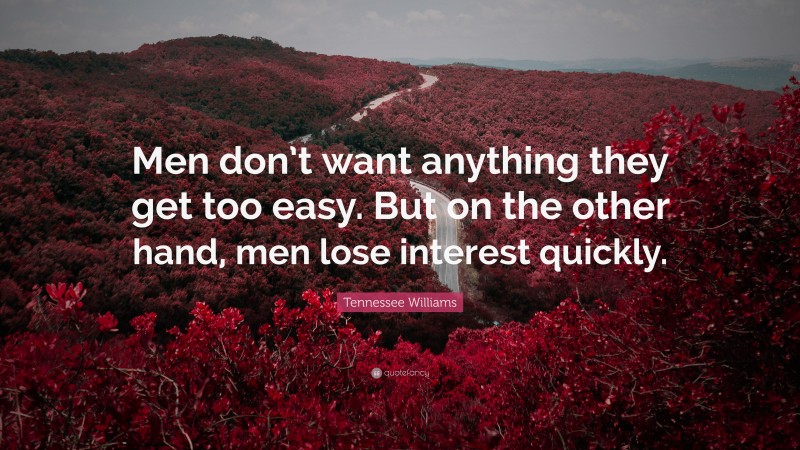 Tennessee Williams Quote: “Men don’t want anything they get too easy. But on the other hand, men lose interest quickly.”