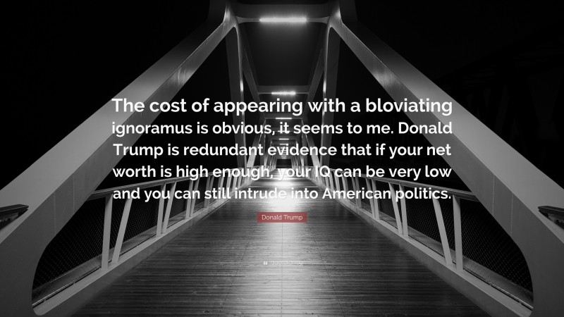 Donald Trump Quote: “The cost of appearing with a bloviating ignoramus is obvious, it seems to me. Donald Trump is redundant evidence that if your net worth is high enough, your IQ can be very low and you can still intrude into American politics.”