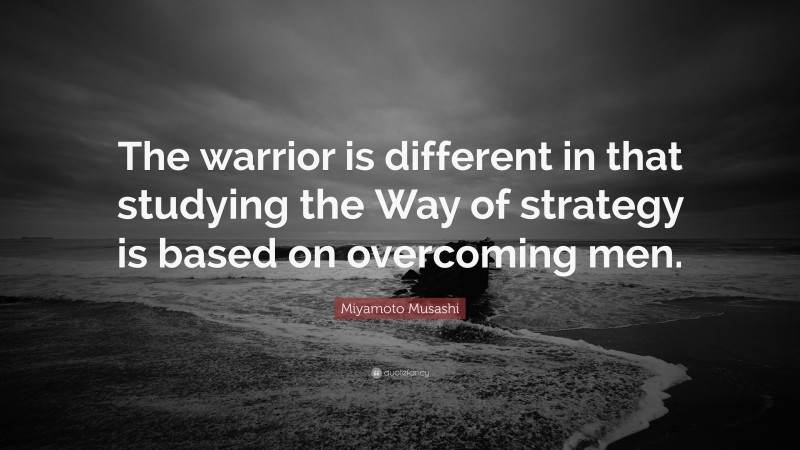 Miyamoto Musashi Quote: “The warrior is different in that studying the Way of strategy is based on overcoming men.”
