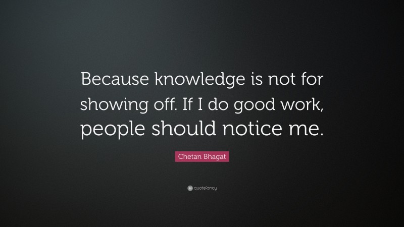 Chetan Bhagat Quote: “Because knowledge is not for showing off. If I do good work, people should notice me.”
